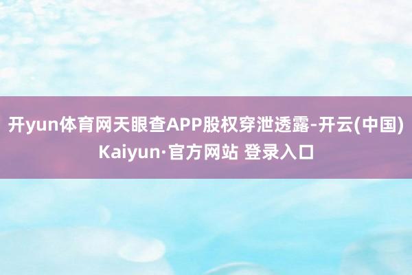 开yun体育网天眼查APP股权穿泄透露-开云(中国)Kaiyun·官方网站 登录入口