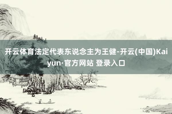 开云体育法定代表东说念主为王健-开云(中国)Kaiyun·官方网站 登录入口