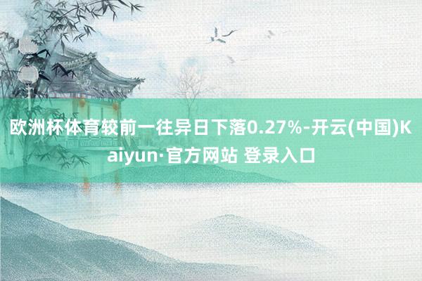 欧洲杯体育较前一往异日下落0.27%-开云(中国)Kaiyun·官方网站 登录入口