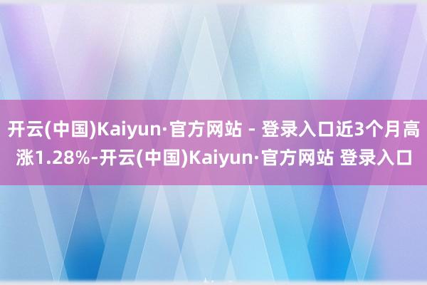 开云(中国)Kaiyun·官方网站 - 登录入口近3个月高涨1.28%-开云(中国)Kaiyun·官方网站 登录入口