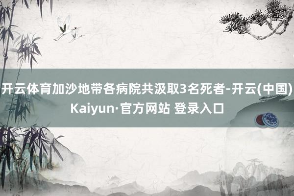 开云体育加沙地带各病院共汲取3名死者-开云(中国)Kaiyun·官方网站 登录入口