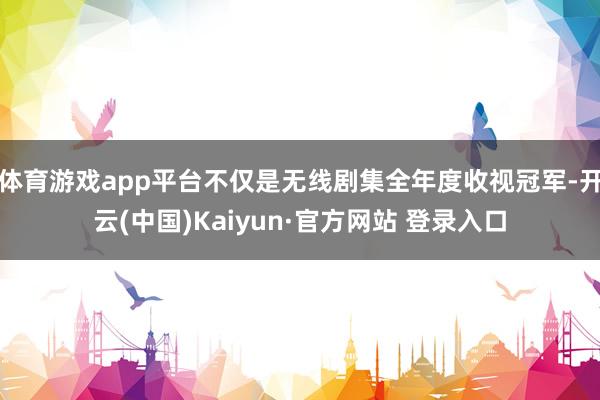 体育游戏app平台不仅是无线剧集全年度收视冠军-开云(中国)Kaiyun·官方网站 登录入口