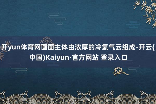 开yun体育网画面主体由浓厚的冷氢气云组成-开云(中国)Kaiyun·官方网站 登录入口