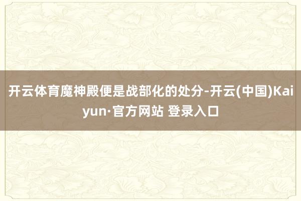 开云体育魔神殿便是战部化的处分-开云(中国)Kaiyun·官方网站 登录入口