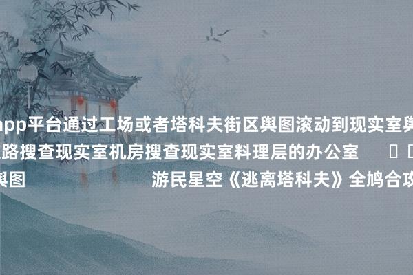 体育游戏app平台通过工场或者塔科夫街区舆图滚动到现实室舆图去在现实室内找到通过排水系统的裁撤道路搜查现实室机房搜查现实室料理层的办公室      		            《逃离塔科夫》全鸠合攻略舆图                          游民星空《逃离塔科夫》全鸠合攻略舆图现已上线！沿路6张舆图的降生裁撤点位、高价值物质、任务点位一应俱全！为您的摸金之旅扫清悉数禁锢！                更多相关骨子请眷注：逃离塔科夫专区拖累剪辑：铁板里脊歼灭者 1 2 3 4 5 6 7 8 9 10  11 下一页友情领导：赈济键盘支配键“← →”翻页 本文是否惩办了您的问题   已惩办0  未惩办0                  著述骨子导航       第1页：塔科夫之旅 第2页：坠落星辰第3页：Batya第4页：巧合证东谈主第5页：他们如故来了第6页：奥秘蓝焰第7页：探秘“迷宫”第8页：无名者第9页：为了全东谈主类第10页：灯塔第11页：幸存者第12页：陷入昏黑                    游民星空APP  顺手浏览游戏攻略          共享        新浪微博  QQ  微信               举报|     储藏|                         相关攻略：            《逃离塔科夫》全舆图点位汉化标注书册    《逃离塔科夫》全瞄具图鉴    《逃离塔科夫》海岸线舆图蹙迫位置图示    《逃离塔科夫》各舆图BOSS图鉴    《逃离塔科夫》0.12版全舆图钥匙用途一览表    《逃离塔科夫》画面缔造各选项功能解读    《逃离塔科夫》海关舆图蹙迫位置图示    《逃离塔科夫》交往用物品价钱参考表    《逃离塔科夫》储备站高性价比钥匙保举    《逃离塔科夫》商东谈主Jaeger全任务教程                  标签：  逃离塔科夫攻略  攻略  历程攻略                              逃离塔科夫       游戏制作：Battlestate Games    游戏刊行：Battlestate Games    游戏平台：PC    上市工夫：2025-11-15    游戏标签：第一东谈主称射击作为游戏扮装演出-->                  --              念念 玩    玩过评分        众评专区资讯攻略下载图片视频				官网                    逃离塔科夫    游戏平台：PC    第一东谈主称射击作为游戏扮装演出                    PC                                                                      单机游戏下载更多                            逃离鸭科夫              迷糊骑士丝之歌                      《Co-op Kaiju Horror Cooking》官梗直版下载        《Service with a Shotgun》官梗直版下载        《Skate Story》官方华文版下载        《精灵化化大冒险》官方华文版下载        《泰拉旧事》官方华文版下载        《莫哈维之猫》官方华文版下载        《Light Up The Town》官梗直版下载        《盲盒拆拆乐土》官方华文版下载            空闲文娱更多                                绿茶是如何让男东谈主无法拒却？关键部位打码的囧图           预购要来了？索尼独占大作得到中国台湾评级                   Steam封杀游戏大顺利利!官方:无法和Steam受众比较           平行六合中的今天：《头号玩家》绿洲隆重上线！                   绝密深化!索尼PS5已取消的奥秘大作10分钟实机曝光!           TGA奥秘雕像又有东谈主否定了！到底是哪款游戏？        概括热门资讯                《落拓动物城》性感朱迪COS 脱光穿着谁还不是动物    FPS玩家的物理外挂 乌龟海岸刺客600无线耳机评测    着名主播被老婆全家当支款机 提离异后反被对簿公堂    国产抗日《焰火十四》首曝说明是实机 游戏时长曝光    舞狮点睛！《影之刃零》官宣2025 TGA公布发售日    绝密深化!索尼PS5已取消的奥秘大作10分钟实机曝光!    告别“鞋拔子脸” 中学讲义上明太祖画像换了    绘本画家发现 9岁的女儿画了和9岁的我方吞并张悟空    甲亢哥直播暴力损毁东谈主形机器东谈主：诱惑公司顺利告状    外媒称《落拓动物城2》在日本投下核弹 网友惶恐了                游民星空联运游戏  更多              千年大粽子            猫狩纪(双扣头)            雪刀群侠传                        魔剑奇兵            1.76外传            狂放九重天                        仙魔劫            全城警戒(0.1折)            像素名将录                      单机游戏    游戏资讯游戏评测游戏下载单机排名榜        游戏专区游戏攻略发售表            主机游戏    PS5游戏评测主机硬件        XSX电玩资讯            手机游戏    手游频谈苹果频谈手游攻略新游频谈        安卓频谈手游评测手游下载手游产业            动漫星空    在线动画 -->精彩杂谈动漫图库动漫音乐        动漫资讯动漫附近            其他概括    杂谈文库游戏硬件讲武堂        空闲文娱真谛科技游民社区            -开云(中国)Kaiyun·官方网站 登录入口
