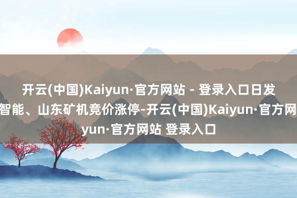 开云(中国)Kaiyun·官方网站 - 登录入口日发精机、巨轮智能、山东矿机竞价涨停-开云(中国)Kaiyun·官方网站 登录入口