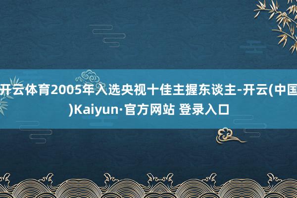 开云体育2005年入选央视十佳主握东谈主-开云(中国)Kaiyun·官方网站 登录入口