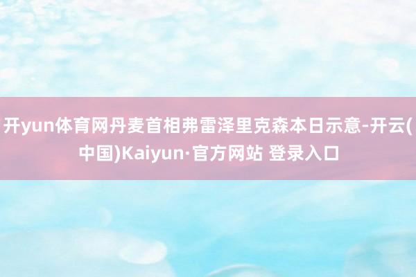 开yun体育网丹麦首相弗雷泽里克森本日示意-开云(中国)Kaiyun·官方网站 登录入口