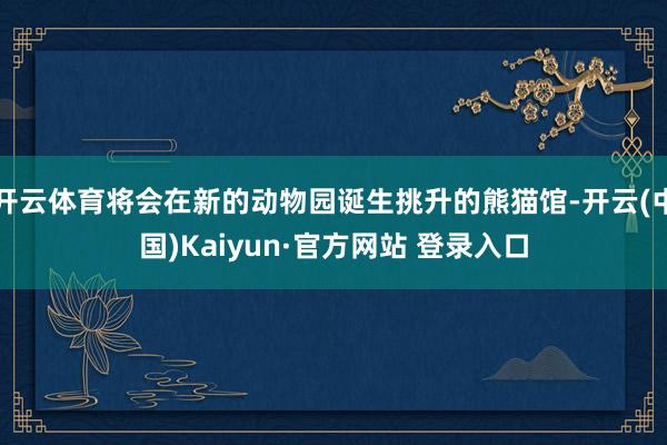 开云体育将会在新的动物园诞生挑升的熊猫馆-开云(中国)Kaiyun·官方网站 登录入口