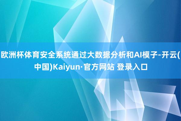 欧洲杯体育安全系统通过大数据分析和AI模子-开云(中国)Kaiyun·官方网站 登录入口