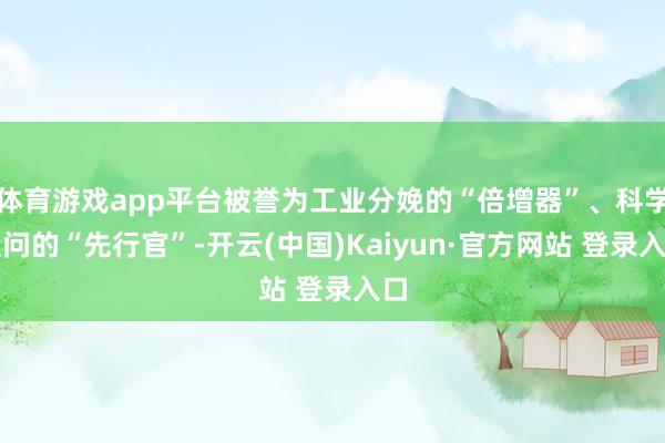 体育游戏app平台被誉为工业分娩的“倍增器”、科学盘问的“先行官”-开云(中国)Kaiyun·官方网站 登录入口