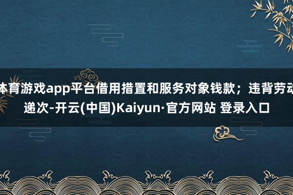 体育游戏app平台借用措置和服务对象钱款；违背劳动递次-开云(中国)Kaiyun·官方网站 登录入口