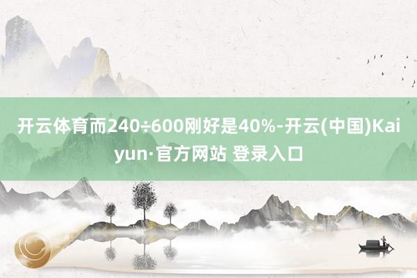 开云体育而240÷600刚好是40%-开云(中国)Kaiyun·官方网站 登录入口
