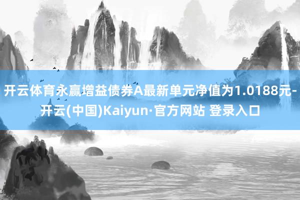 开云体育永赢增益债券A最新单元净值为1.0188元-开云(中国)Kaiyun·官方网站 登录入口