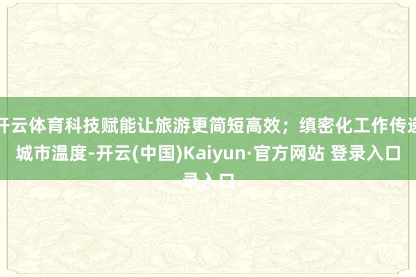 开云体育科技赋能让旅游更简短高效;缜密化工作传递城市温度-开云(中国)Kaiyun·官方网站 登录入口