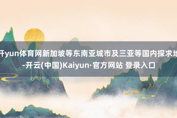 开yun体育网新加坡等东南亚城市及三亚等国内探求地-开云(中国)Kaiyun·官方网站 登录入口