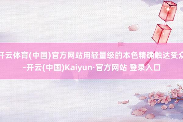 开云体育(中国)官方网站用轻量级的本色精确触达受众-开云(中国)Kaiyun·官方网站 登录入口