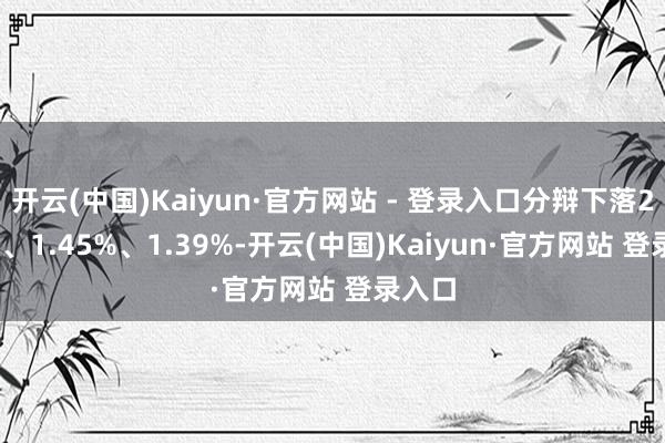 开云(中国)Kaiyun·官方网站 - 登录入口分辩下落2.80%、1.45%、1.39%-开云(中国)Kaiyun·官方网站 登录入口