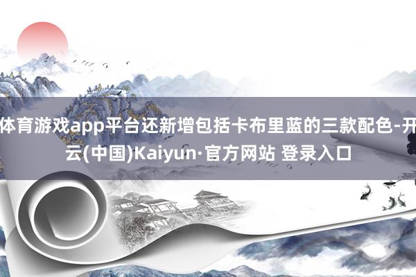 体育游戏app平台还新增包括卡布里蓝的三款配色-开云(中国)Kaiyun·官方网站 登录入口