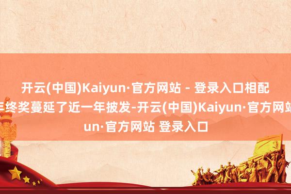 开云(中国)Kaiyun·官方网站 - 登录入口相配于旧年的年终奖蔓延了近一年披发-开云(中国)Kaiyun·官方网站 登录入口