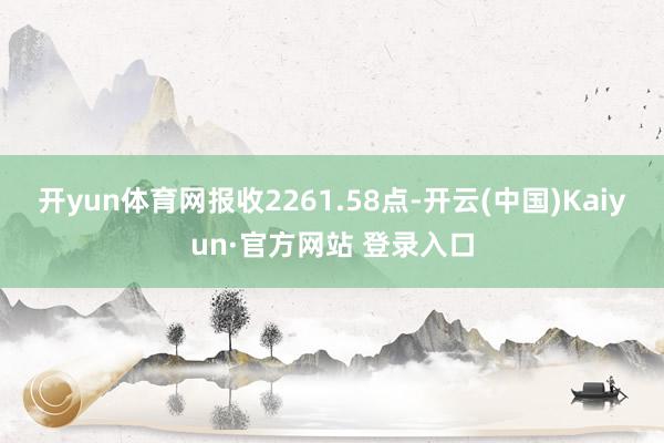 开yun体育网报收2261.58点-开云(中国)Kaiyun·官方网站 登录入口