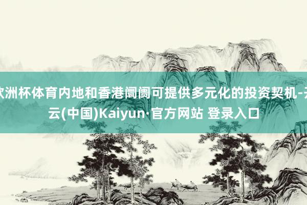欧洲杯体育内地和香港阛阓可提供多元化的投资契机-开云(中国)Kaiyun·官方网站 登录入口