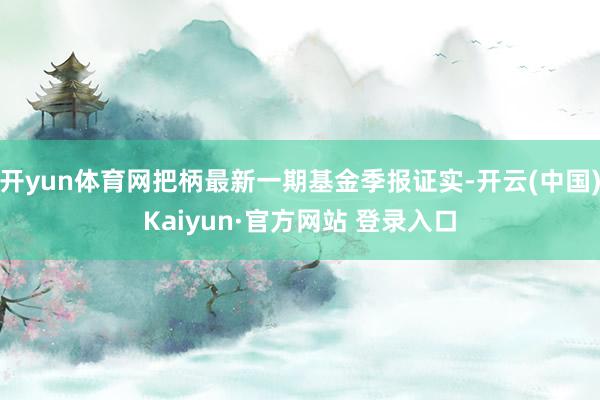 开yun体育网把柄最新一期基金季报证实-开云(中国)Kaiyun·官方网站 登录入口
