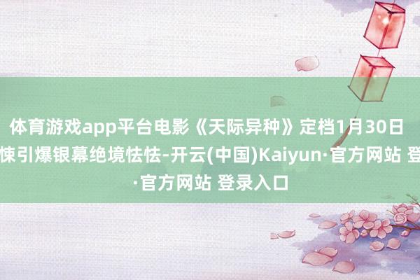 体育游戏app平台电影《天际异种》定档1月30日 极致惊悚引爆银幕绝境怯怯-开云(中国)Kaiyun·官方网站 登录入口