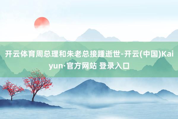 开云体育周总理和朱老总接踵逝世-开云(中国)Kaiyun·官方网站 登录入口