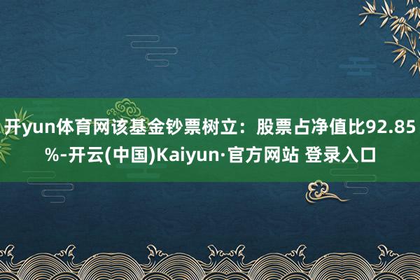 开yun体育网该基金钞票树立：股票占净值比92.85%-开云(中国)Kaiyun·官方网站 登录入口