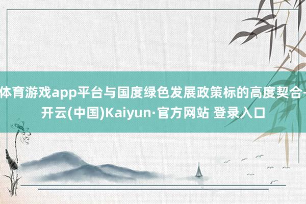 体育游戏app平台与国度绿色发展政策标的高度契合-开云(中国)Kaiyun·官方网站 登录入口