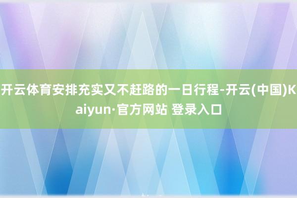 开云体育安排充实又不赶路的一日行程-开云(中国)Kaiyun·官方网站 登录入口