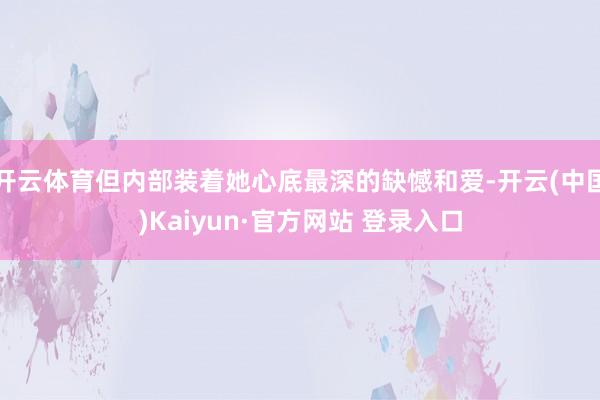 开云体育但内部装着她心底最深的缺憾和爱-开云(中国)Kaiyun·官方网站 登录入口