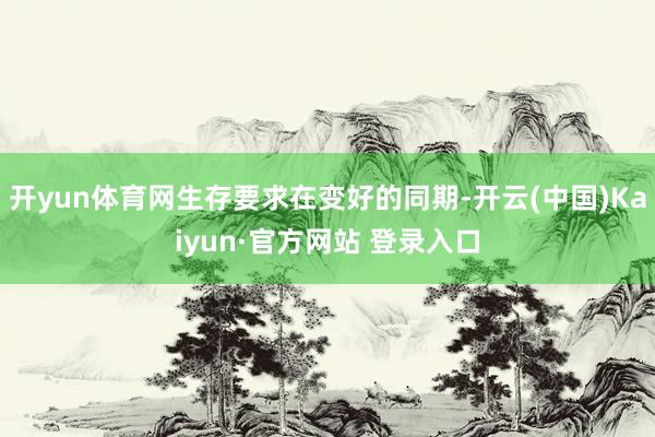 开yun体育网生存要求在变好的同期-开云(中国)Kaiyun·官方网站 登录入口
