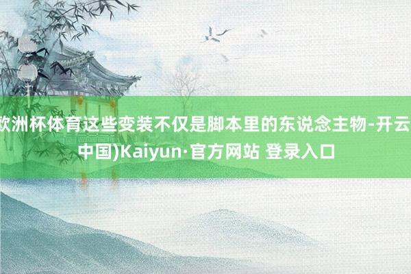 欧洲杯体育这些变装不仅是脚本里的东说念主物-开云(中国)Kaiyun·官方网站 登录入口