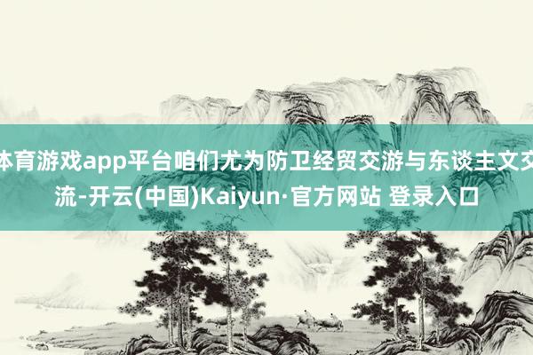 体育游戏app平台咱们尤为防卫经贸交游与东谈主文交流-开云(中国)Kaiyun·官方网站 登录入口