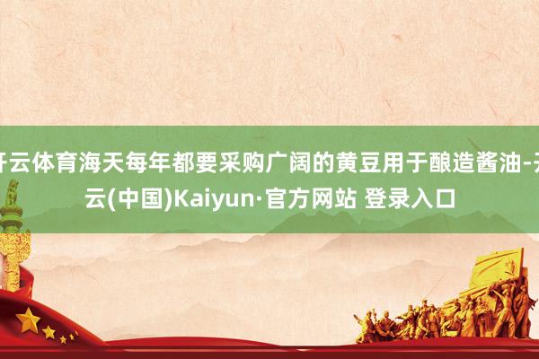 开云体育海天每年都要采购广阔的黄豆用于酿造酱油-开云(中国)Kaiyun·官方网站 登录入口
