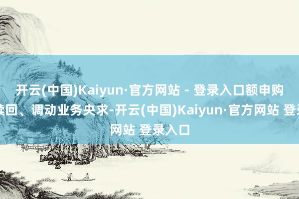 开云(中国)Kaiyun·官方网站 - 登录入口额申购）、赎回、调动业务央求-开云(中国)Kaiyun·官方网站 登录入口