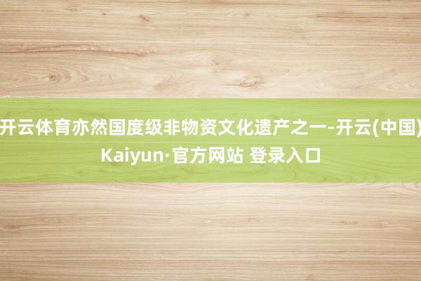 开云体育亦然国度级非物资文化遗产之一-开云(中国)Kaiyun·官方网站 登录入口