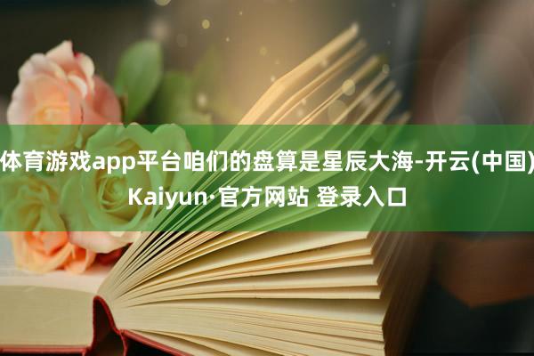 体育游戏app平台咱们的盘算是星辰大海-开云(中国)Kaiyun·官方网站 登录入口
