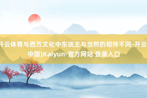 开云体育与西方文化中东谈主与当然的相持不同-开云(中国)Kaiyun·官方网站 登录入口