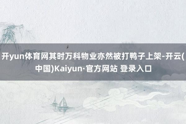 开yun体育网其时万科物业亦然被打鸭子上架-开云(中国)Kaiyun·官方网站 登录入口