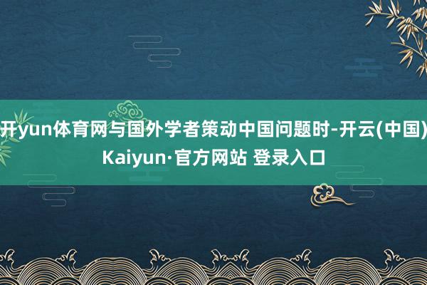 开yun体育网与国外学者策动中国问题时-开云(中国)Kaiyun·官方网站 登录入口