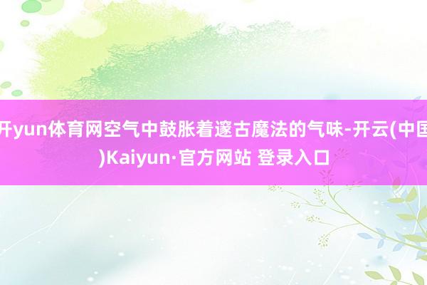 开yun体育网空气中鼓胀着邃古魔法的气味-开云(中国)Kaiyun·官方网站 登录入口
