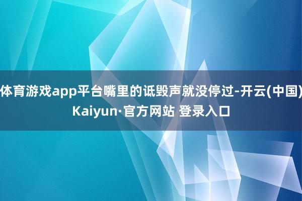 体育游戏app平台嘴里的诋毁声就没停过-开云(中国)Kaiyun·官方网站 登录入口