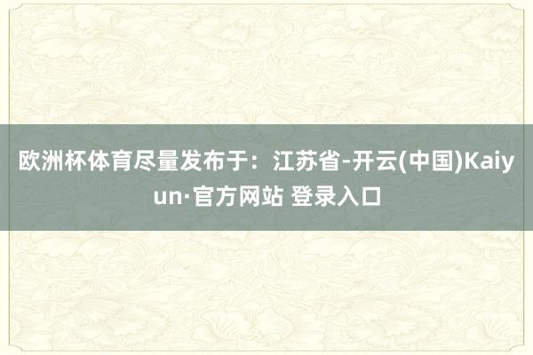 欧洲杯体育尽量发布于：江苏省-开云(中国)Kaiyun·官方网站 登录入口