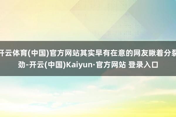 开云体育(中国)官方网站其实早有在意的网友瞅着分裂劲-开云(中国)Kaiyun·官方网站 登录入口