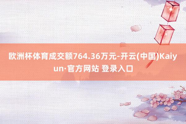 欧洲杯体育成交额764.36万元-开云(中国)Kaiyun·官方网站 登录入口