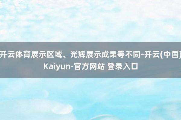 开云体育展示区域、光辉展示成果等不同-开云(中国)Kaiyun·官方网站 登录入口