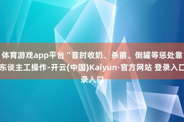 体育游戏app平台　　“昔时收奶、杀菌、倒罐等惩处靠东谈主工操作-开云(中国)Kaiyun·官方网站 登录入口